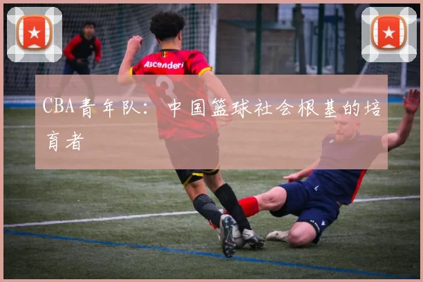 CBA青年队：中国篮球社会根基的培育者