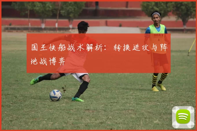 国王快船战术解析：转换进攻与阵地战博弈