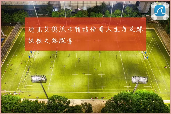 迪克艾德沃卡特的传奇人生与足球执教之路探索