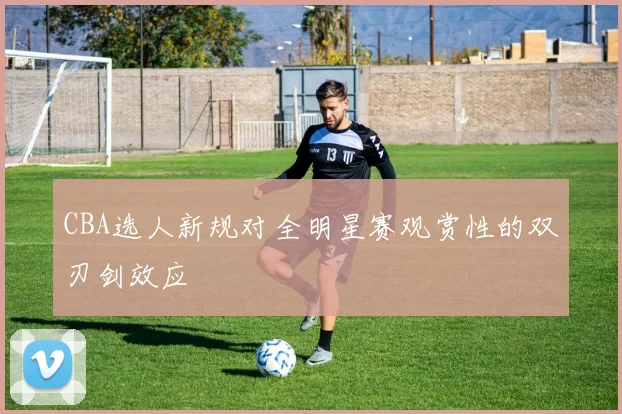 CBA选人新规对全明星赛观赏性的双刃剑效应