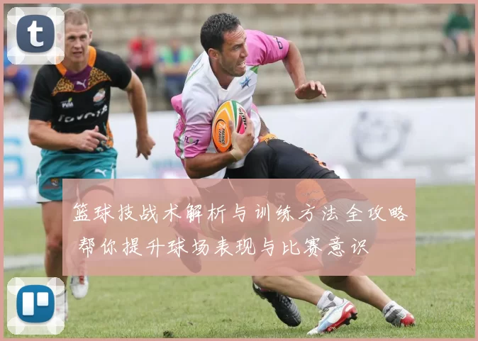 篮球技战术解析与训练方法全攻略 帮你提升球场表现与比赛意识