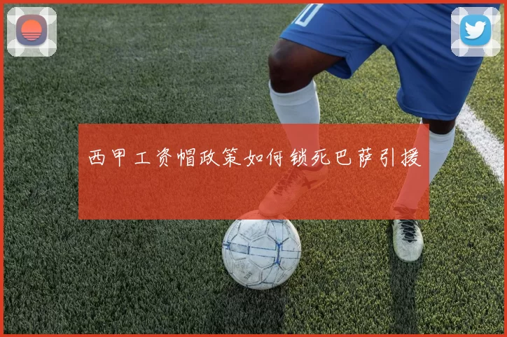 西甲工资帽政策如何锁死巴萨引援