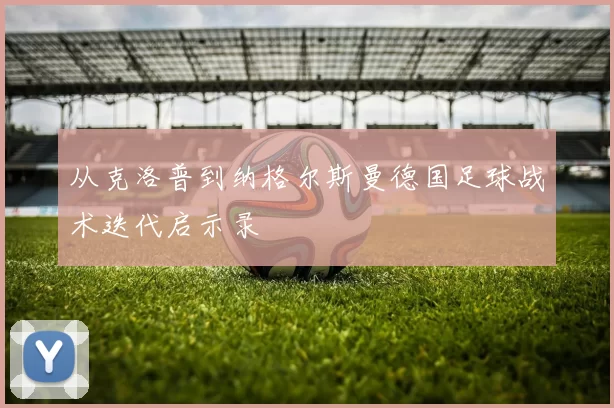 从克洛普到纳格尔斯曼德国足球战术迭代启示录
