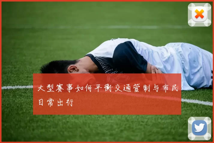 大型赛事如何平衡交通管制与市民日常出行