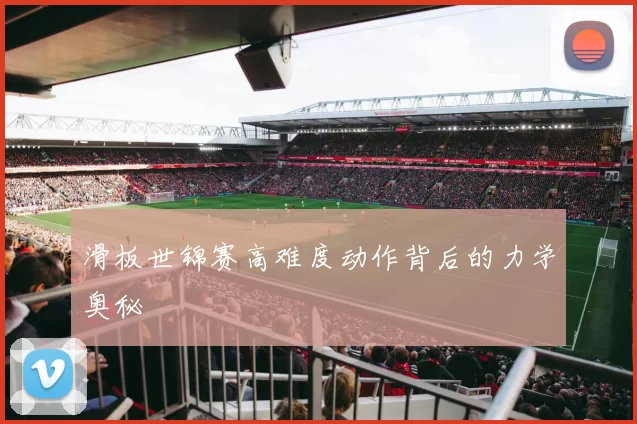 滑板世锦赛高难度动作背后的力学奥秘