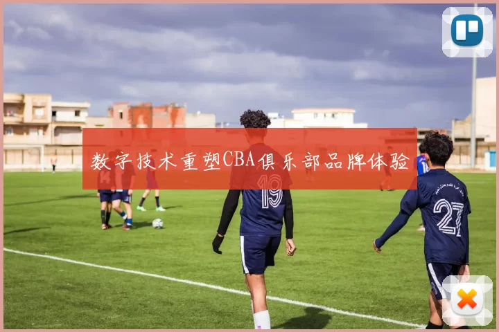 数字技术重塑CBA俱乐部品牌体验