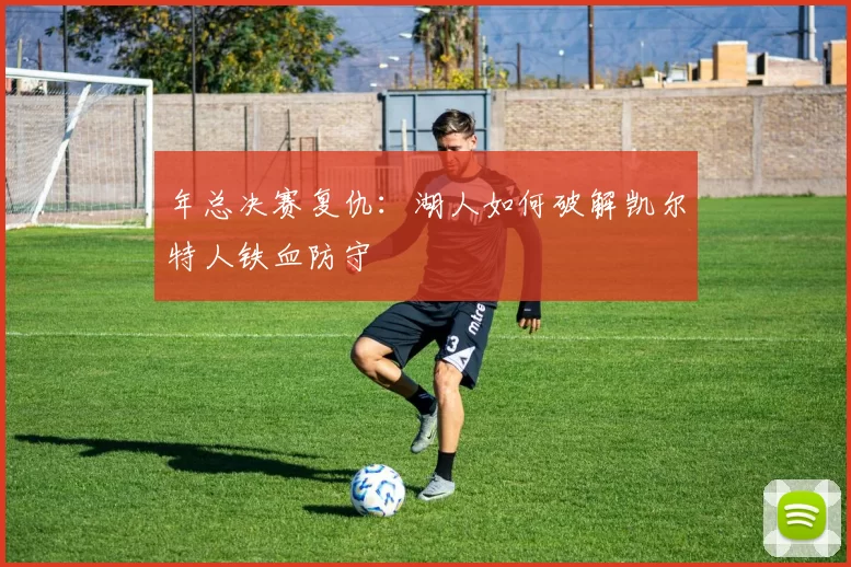 年总决赛复仇：湖人如何破解凯尔特人铁血防守