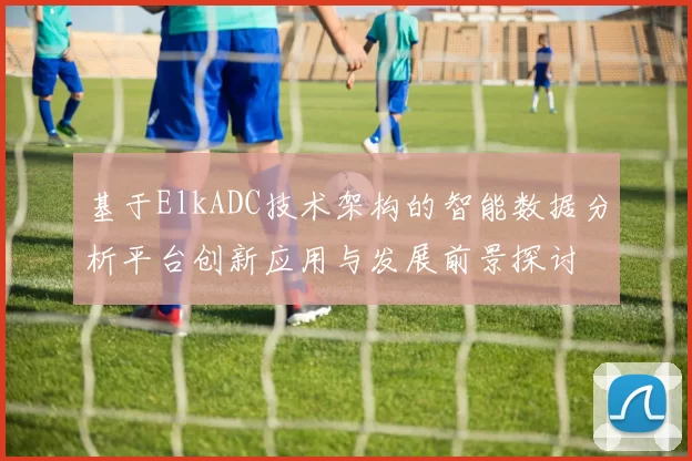 基于ElkADC技术架构的智能数据分析平台创新应用与发展前景探讨