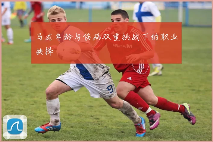 马龙年龄与伤病双重挑战下的职业抉择