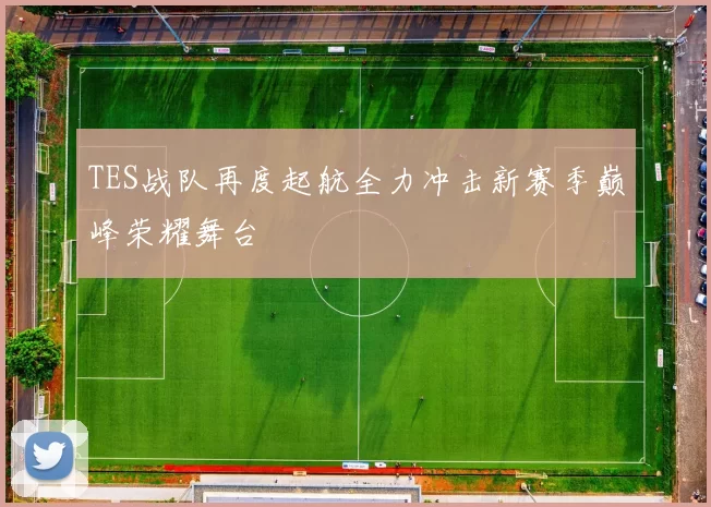 TES战队再度起航全力冲击新赛季巅峰荣耀舞台