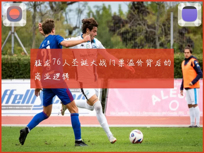 猛龙76人圣诞大战门票溢价背后的商业逻辑
