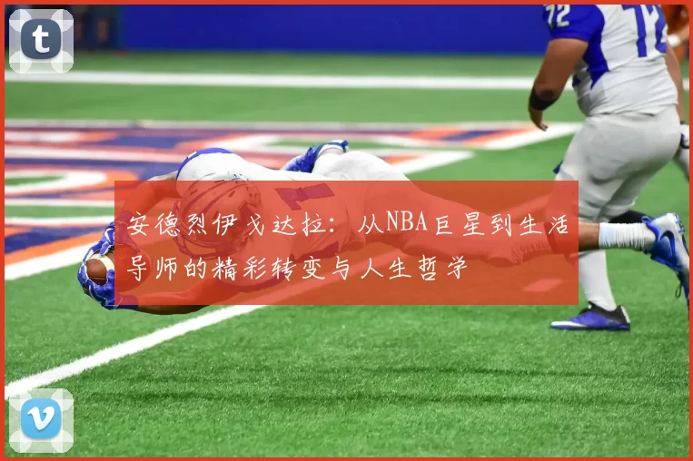 安德烈伊戈达拉：从NBA巨星到生活导师的精彩转变与人生哲学