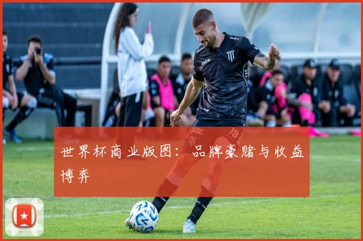 世界杯商业版图：品牌豪赌与收益博弈