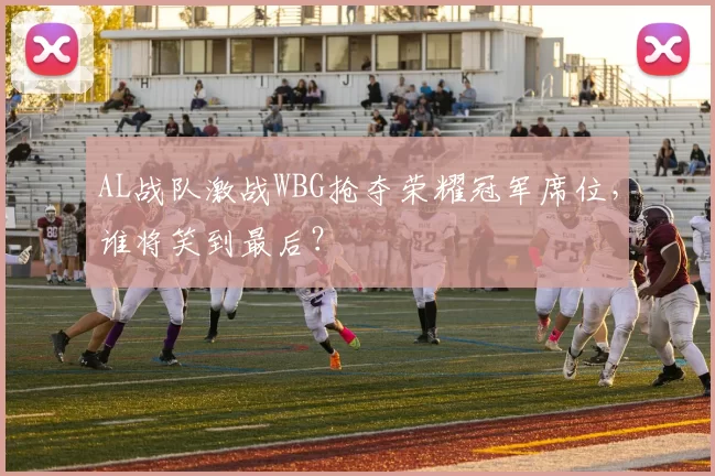 AL战队激战WBG抢夺荣耀冠军席位，谁将笑到最后？