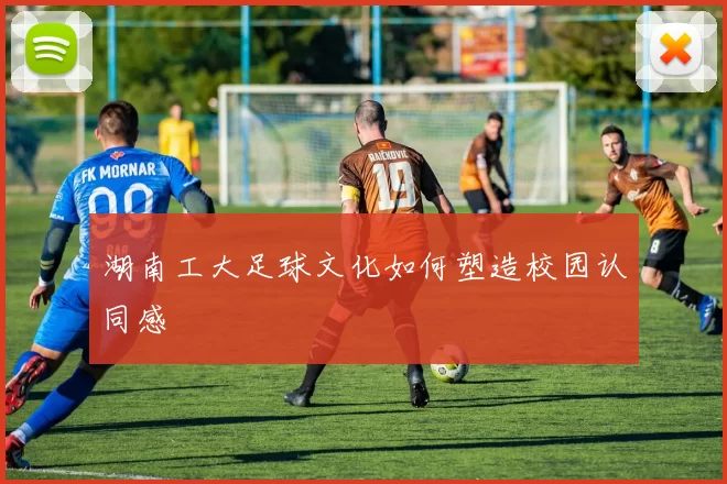 湖南工大足球文化如何塑造校园认同感