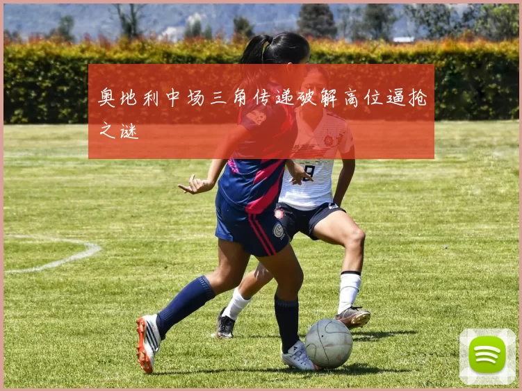 奥地利中场三角传递破解高位逼抢之谜