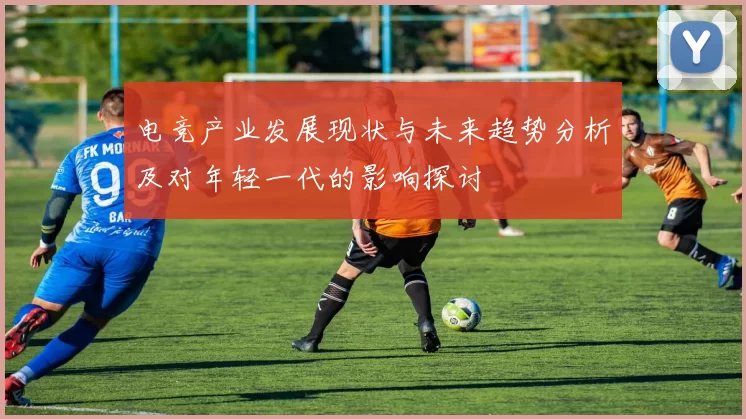 电竞产业发展现状与未来趋势分析及对年轻一代的影响探讨