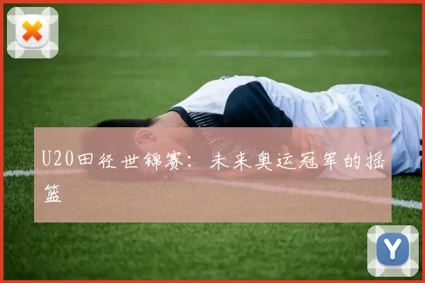U20田径世锦赛：未来奥运冠军的摇篮