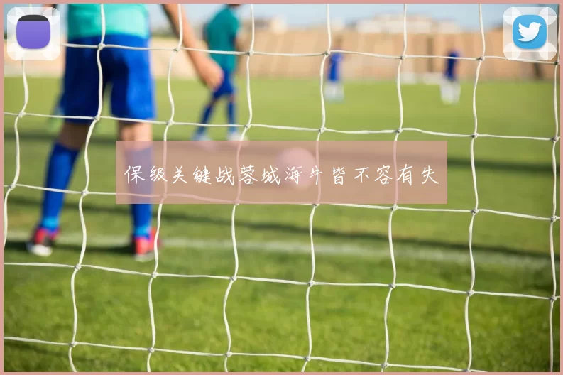保级关键战蓉城海牛皆不容有失