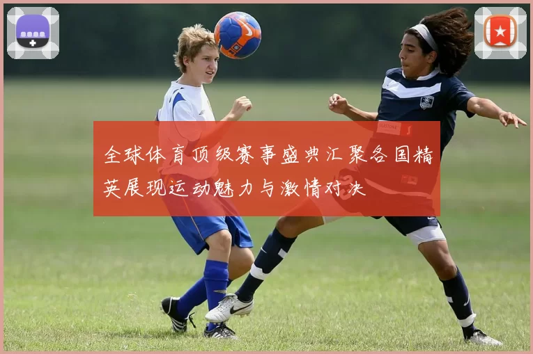 全球体育顶级赛事盛典汇聚各国精英展现运动魅力与激情对决
