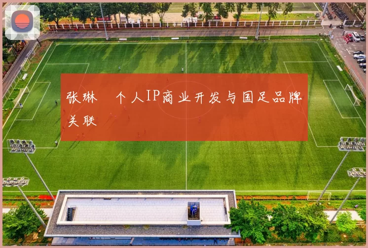 张琳芃个人IP商业开发与国足品牌关联